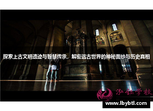 探索上古文明遗迹与智慧传承，解密远古世界的神秘面纱与历史真相